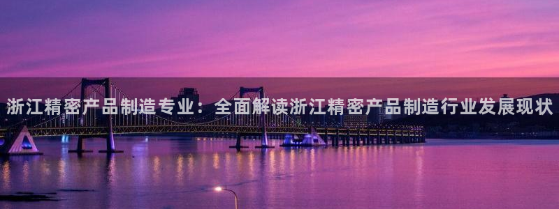 彩神v秘聊号码：浙江精密产品制造专业：全面解读浙江精密产品制造行业发展现状