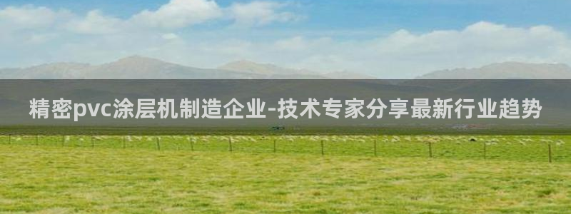 下载彩神通关注金码：精密pvc涂层机制造企业-技术专家分享最新行业趋势