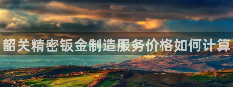 彩神iv是正规平台吗?：韶关精密钣金制造服务价格如何计算
