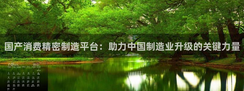 彩神v彩搜狗：国产消费精密制造平台：助力中国制造业升级的关键力量