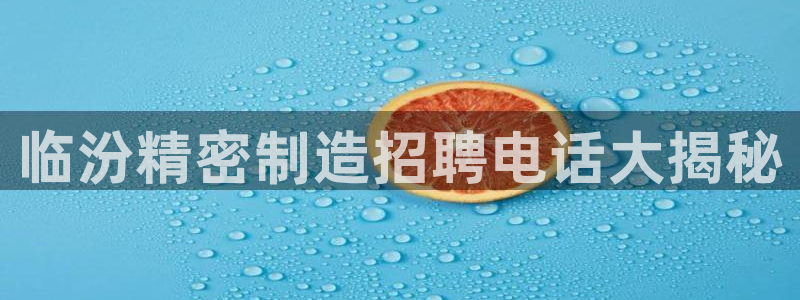 彩神v8是一个什么平台啊：临汾精密制造招聘电话大揭秘