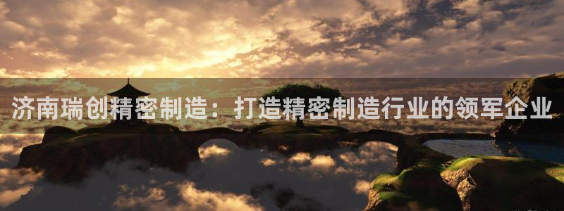 天天赢彩神：济南瑞创精密制造：打造精密制造行业的领军企业