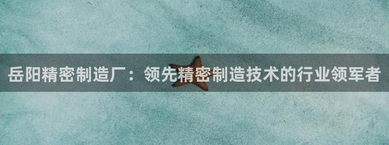 彩神8是正规平台吗安全吗：岳阳精密制造厂：领先精密制造技术的行业领军者