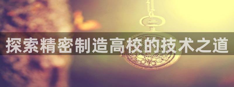 彩神网官网登录：探索精密制造高校的技术之道