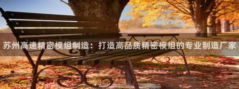 彩神V购彩大厅：苏州高速精密模组制造：打造高品质精密模组的专业制造厂家