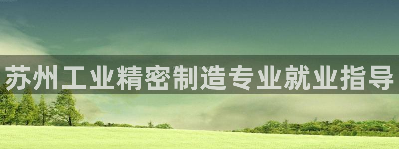 彩神争霸老平台：苏州工业精密制造专业就业指导