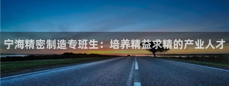 彩神vll购彩大厅大众：宁海精密制造专班生：培养精益求精的产业人才