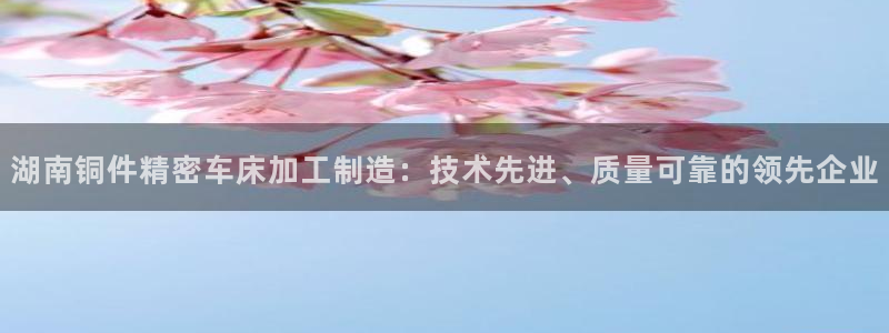 v彩神88iii：湖南铜件精密车床加工制造：技术先进、质量可靠的领先企业