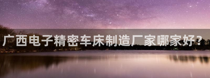 大发彩神最高邀请码：广西电子精密车床制造厂家哪家好？