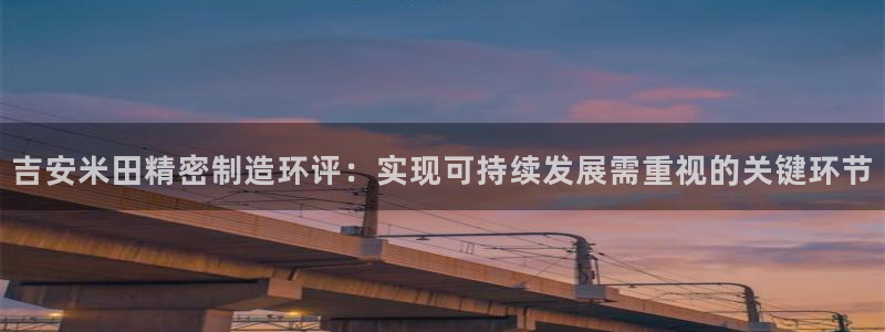 彩神8官网下：吉安米田精密制造环评：实现可持续发展需重视的关键环节