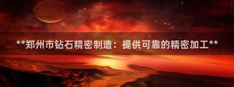 彩神大发云：**郑州市钻石精密制造：提供可靠的精密加工**