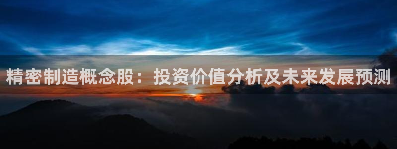 彩神vip购彩大厅：精密制造概念股：投资价值分析及未来发展预测