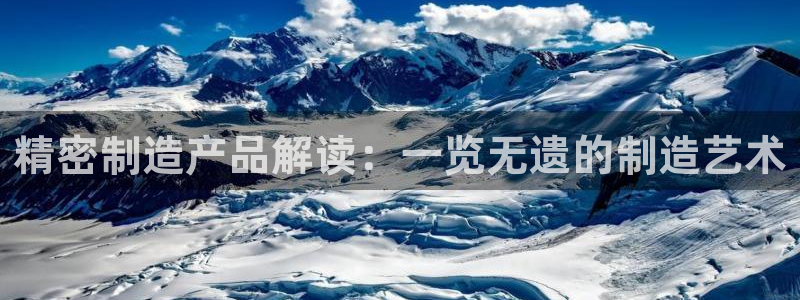 彩神v大众娱乐：精密制造产品解读：一览无遗的制造艺术