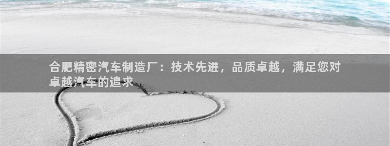 彩神8彩平台官网：合肥精密汽车制造厂：技术先进，品质卓越，满足您对
卓越汽车的追求