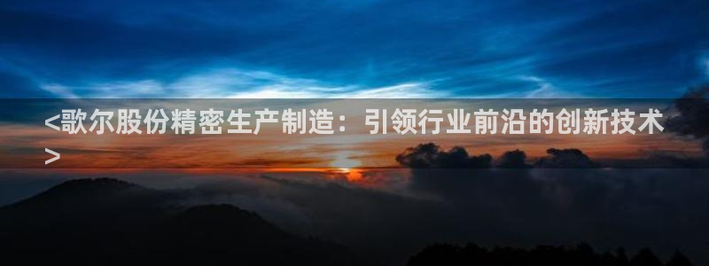 彩神8官网版是正规的吗：<歌尔股份精密生产制造：引领行业前沿的创新技术
>