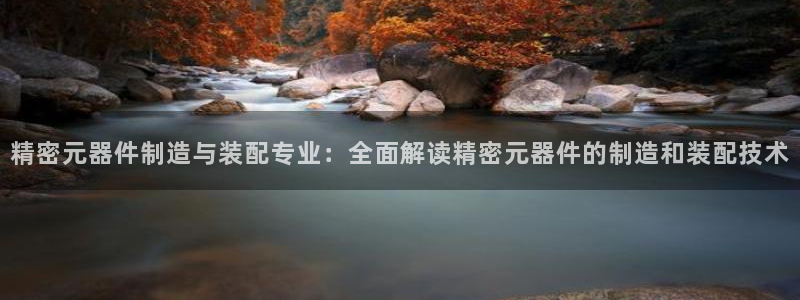 新版彩神v8登录不上去：精密元器件制造与装配专业：全面解读精密元器件的制造和装配技术