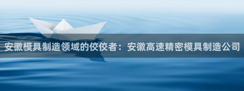天天赢彩神：安徽模具制造领域的佼佼者：安徽高速精密模具制造公司