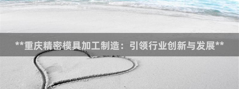 彩神v8平台正规吗：**重庆精密模具加工制造：引领行业创新与发展**