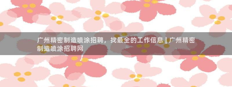 彩神是正规平台吗：广州精密制造喷涂招聘，找最全的工作信息 | 广州精密
制造喷涂招聘网