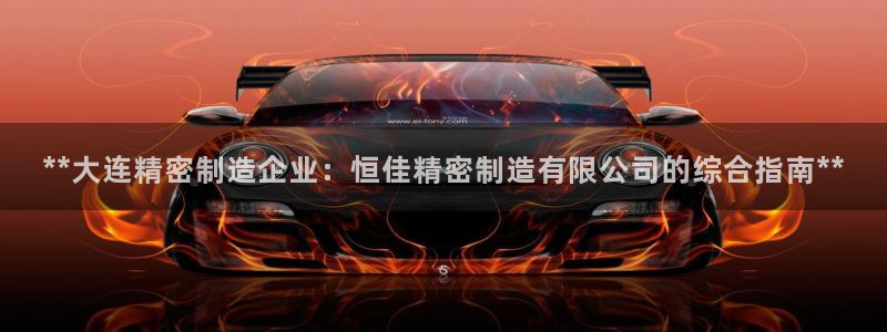 下载彩神v8：**大连精密制造企业：恒佳精密制造有限公司的综合指南**