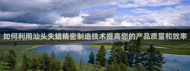 彩神iv能赚钱吗：如何利用汕头失蜡精密制造技术提高您的产品质量和效率