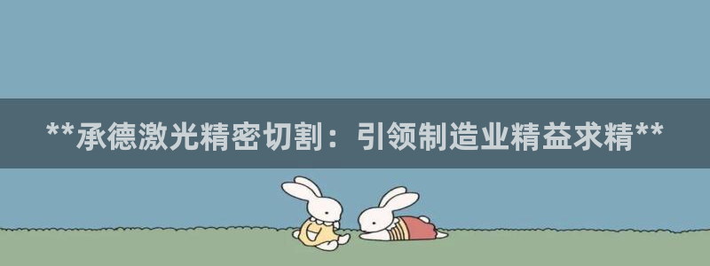 彩神v8手机客户端下载：**承德激光精密切割：引领制造业精益求精**