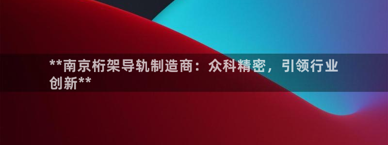 彩神xapp官方网站：**南京桁架导轨制造商：众科精密，引领行业
创新**