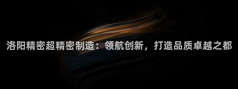 彩神vll趣投彩：洛阳精密超精密制造：领航创新，打造品质卓越之都