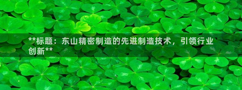 彩神v破解版：**标题：东山精密制造的先进制造技术，引领行业
创新**