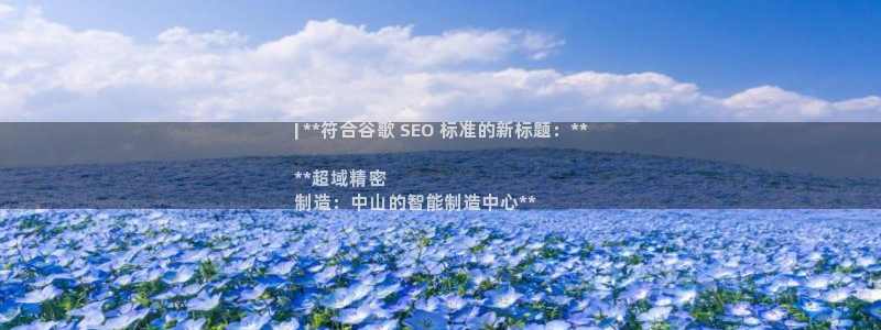 彩神v8几个版本：| **符合谷歌 SEO 标准的新标题：**

**超域精密
制造：中山的智能制造中心**