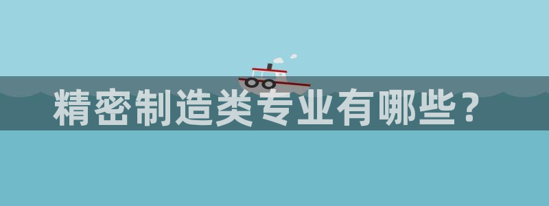 彩神vii手游下载：精密制造类专业有哪些？