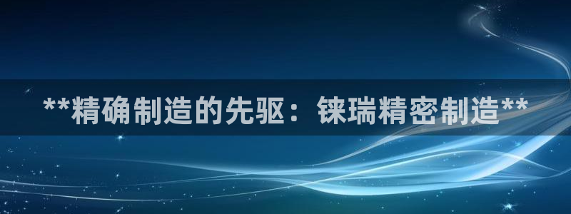 彩神ix可靠吗：**精确制造的先驱：铼瑞精密制造**