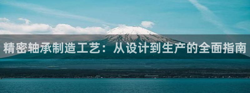 彩神vi官网版：精密轴承制造工艺：从设计到生产的全面指南