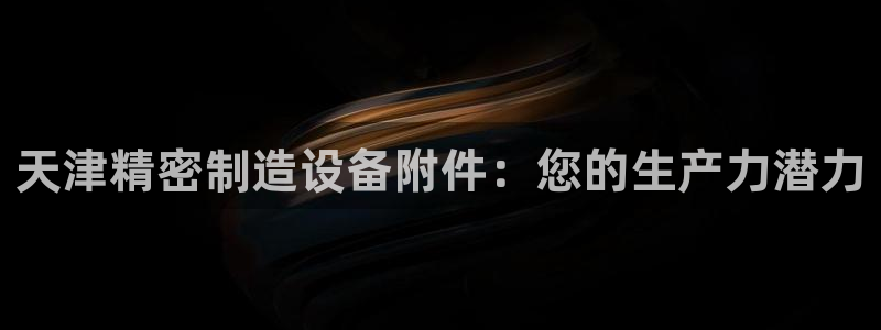 彩神这个平台是真的吗：天津精密制造设备附件：您的生产力潜力
