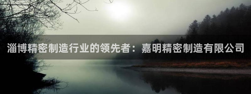 彩神争霸官网登录平台：淄博精密制造行业的领先者：嘉明精密制造有限公司