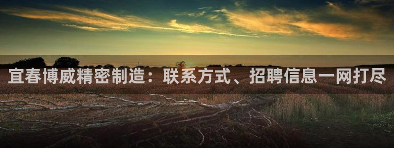 彩神x平台靠什么盈利：宜春博威精密制造：联系方式、招聘信息一网打尽