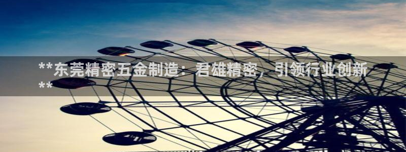 天天彩神welcome：**东莞精密五金制造：君雄精密，引领行业创新
**