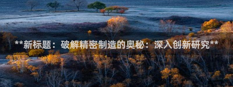 彩神旗下有哪些平台可以看：**新标题：破解精密制造的奥秘：深入创新研究**