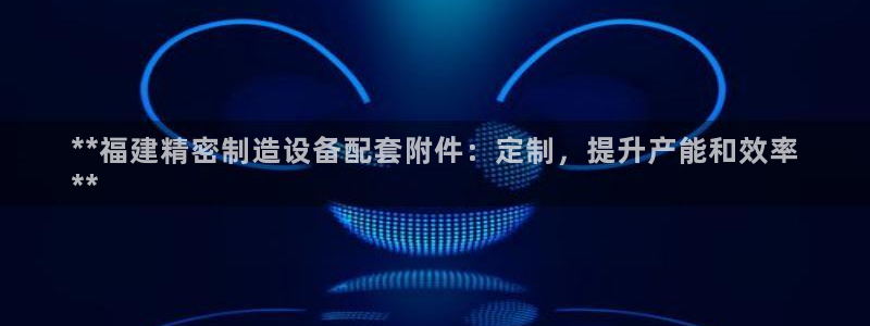 彩神V3大赢家：**福建精密制造设备配套附件：定制，提升产能和效率
**