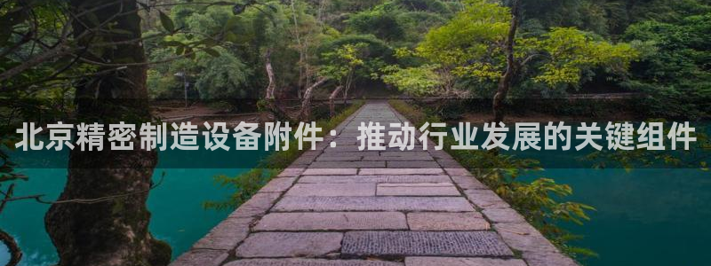 彩神通关注码金码对应码：北京精密制造设备附件：推动行业发展的关键组件