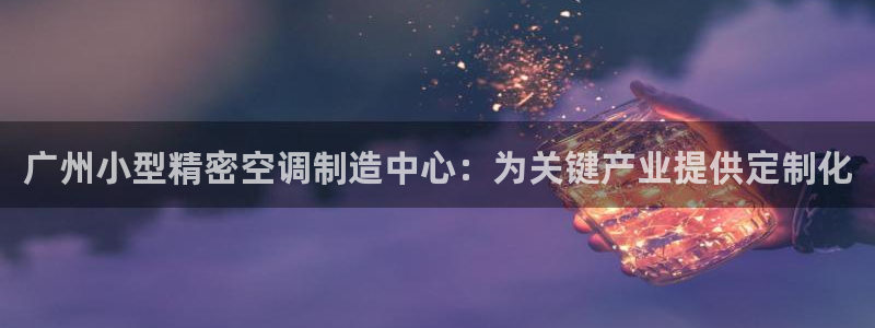彩神xapp官方网站：广州小型精密空调制造中心：为关键产业提供定制化