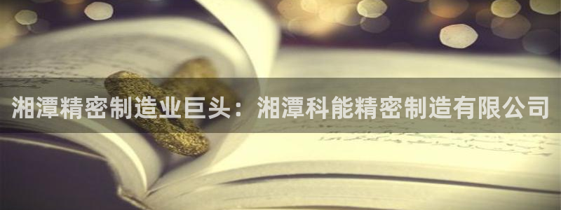 彩神app赚钱是真是假：湘潭精密制造业巨头：湘潭科能精密制造有限公司