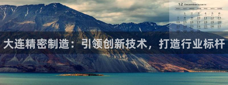彩神vip购彩大厅下载：大连精密制造：引领创新技术，打造行业标杆