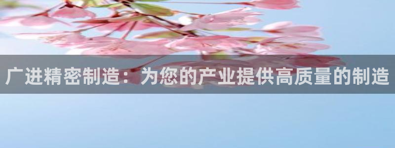 彩神ⅴll是什么样平台：广进精密制造：为您的产业提供高质量的制造