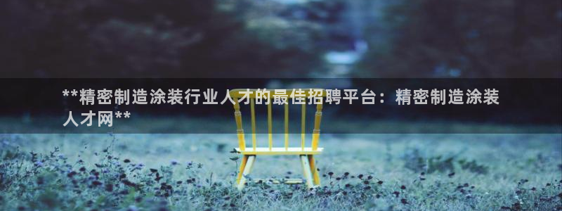 v大发彩神8iii：**精密制造涂装行业人才的最佳招聘平台：精密制造涂装
人才网**