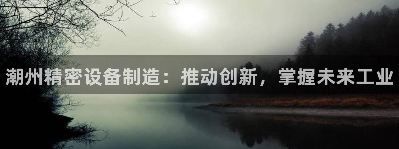 彩神vi官网版：潮州精密设备制造：推动创新，掌握未来工业