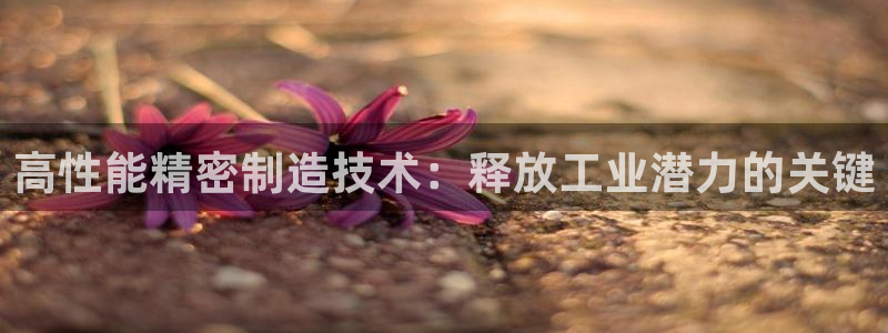 彩神平台：高性能精密制造技术：释放工业潜力的关键
