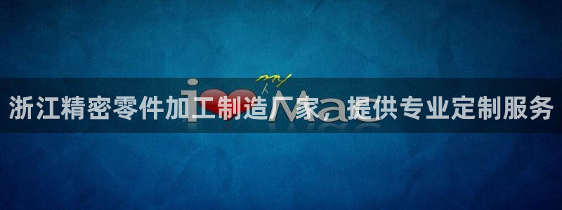 彩神v8手机客户端怎么下载：浙江精密零件加工制造厂家，提供专业定制服务