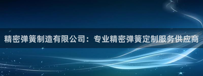 彩神Vll购彩大厅：精密弹簧制造有限公司：专业精密弹簧定制服务供应商