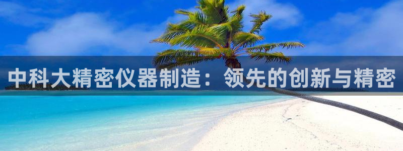 彩神8最新版下载：中科大精密仪器制造：领先的创新与精密